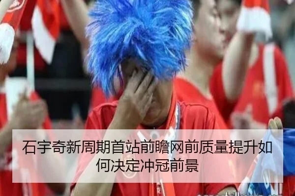 石宇奇新周期首站前瞻网前质量提升如何决定冲冠前景