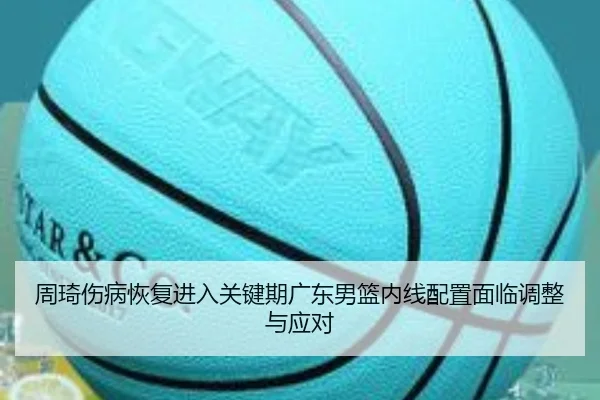 周琦伤病恢复进入关键期广东男篮内线配置面临调整与应对